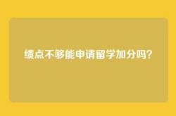绩点不够能申请留学加分吗？