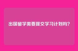 出国留学需要提交学习计划吗？