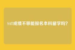 SAT成绩不够能报名本科留学吗？