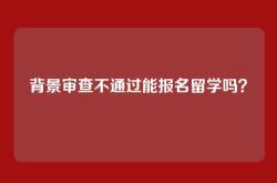 背景审查不通过能报名留学吗？