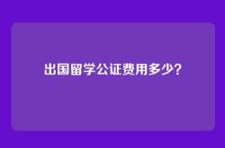 出国留学公证费用多少？