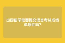 出国留学需要提交语言考试成绩单原件吗？