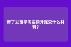 带子女留学需要额外提交什么材料？