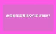 出国留学需要提交在职证明吗？