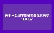 离职人员留学报名需要提交离职证明吗？