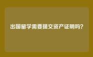 出国留学需要提交资产证明吗？