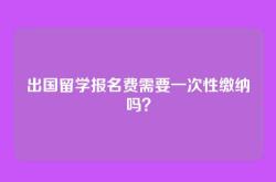 出国留学报名费需要一次性缴纳吗？