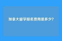 加拿大留学报名费用是多少？