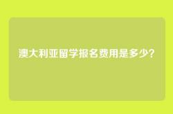 澳大利亚留学报名费用是多少？