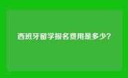 西班牙留学报名费用是多少？