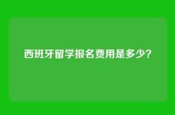 西班牙留学报名费用是多少？