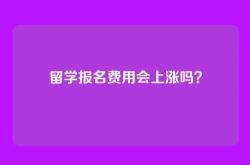 留学报名费用会上涨吗？