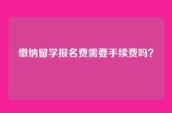 缴纳留学报名费需要手续费吗？