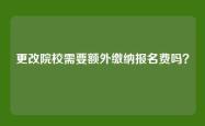 更改院校需要额外缴纳报名费吗？