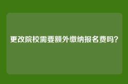 更改院校需要额外缴纳报名费吗？
