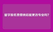 留学报名费缴纳后能更改专业吗？