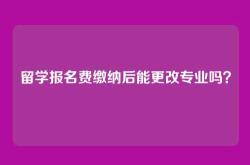 留学报名费缴纳后能更改专业吗？