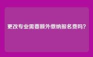 更改专业需要额外缴纳报名费吗？