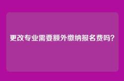 更改专业需要额外缴纳报名费吗？