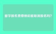 留学报名费缴纳后能取消报名吗？