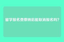 留学报名费缴纳后能取消报名吗？