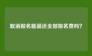取消报名能退还全部报名费吗？