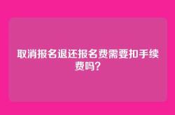 取消报名退还报名费需要扣手续费吗？