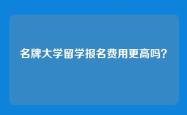 名牌大学留学报名费用更高吗？