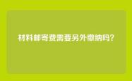 材料邮寄费需要另外缴纳吗？
