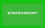 留学报名费包含面试费吗？