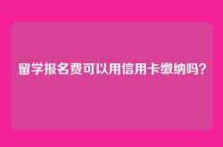留学报名费可以用信用卡缴纳吗？