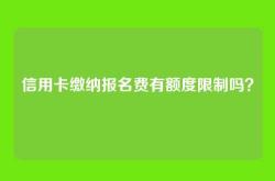 信用卡缴纳报名费有额度限制吗？