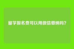 留学报名费可以用微信缴纳吗？