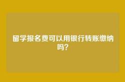 留学报名费可以用银行转账缴纳吗？