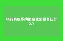 银行转账缴纳报名费需要备注什么？