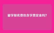 留学报名费包含学费定金吗？
