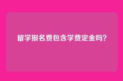 留学报名费包含学费定金吗？