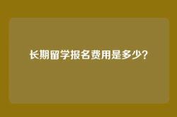 长期留学报名费用是多少？