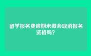 留学报名费逾期未缴会取消报名资格吗？