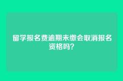 留学报名费逾期未缴会取消报名资格吗？