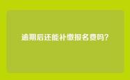 逾期后还能补缴报名费吗？
