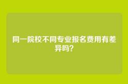 同一院校不同专业报名费用有差异吗？