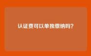 认证费可以单独缴纳吗？