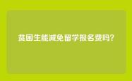 贫困生能减免留学报名费吗？