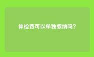 体检费可以单独缴纳吗？