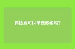体检费可以单独缴纳吗？