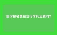 留学报名费包含行李托运费吗？