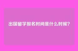 出国留学报名时间是什么时候？