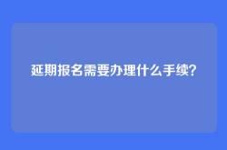 延期报名需要办理什么手续？