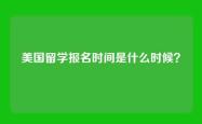 美国留学报名时间是什么时候？
